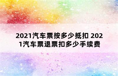 2021汽车票按多少抵扣 2021汽车票退票扣多少手续费